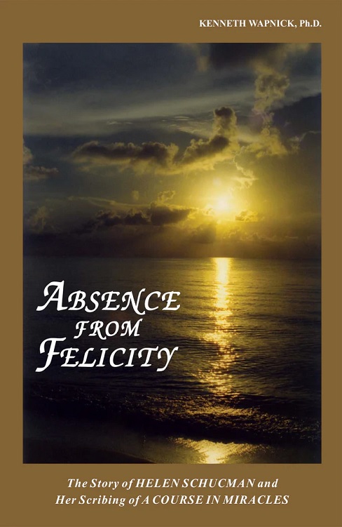 Absence From Felicity: The Story of Helen Schucman and Her Scribing of "A Course in Miracles" by Dr. Kenneth Wapnick
