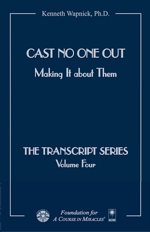 Cast No One Out: Making It about Them - The Transcript Series by Dr. Kenneth Wapnick on "A Course in Miracles"