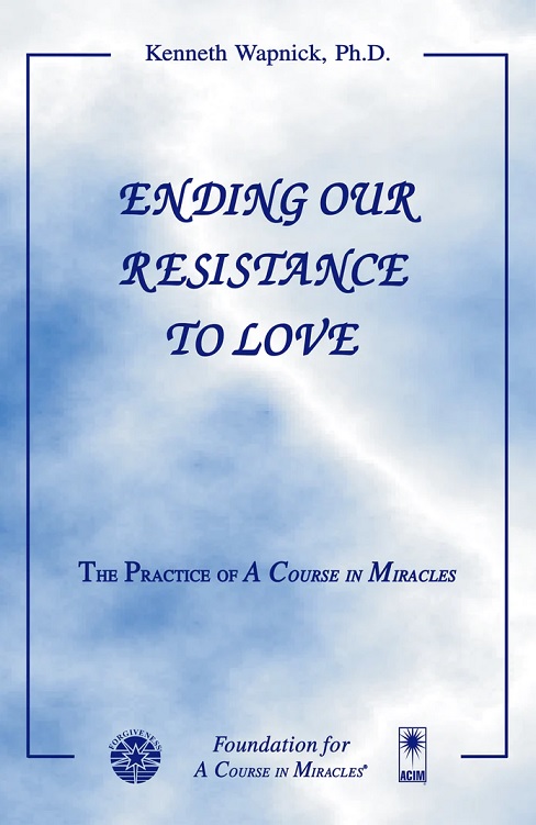 Ending Our Resistance to Love: The Practice of "A Course in Miracles" by Dr. Kenneth Wapnick